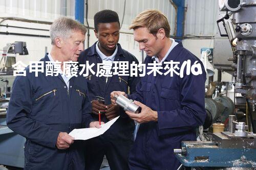 含甲醇廢水處理的未來(lái)之路？